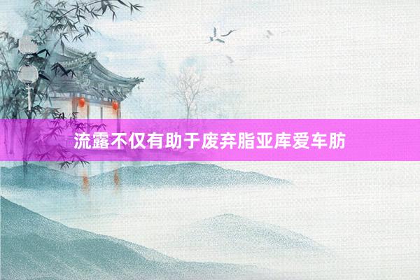 流露不仅有助于废弃脂亚库爱车肪