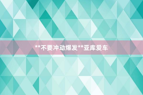 **不要冲动爆发**亚库爱车