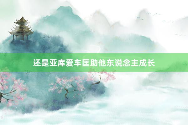 还是亚库爱车匡助他东说念主成长