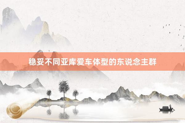 稳妥不同亚库爱车体型的东说念主群