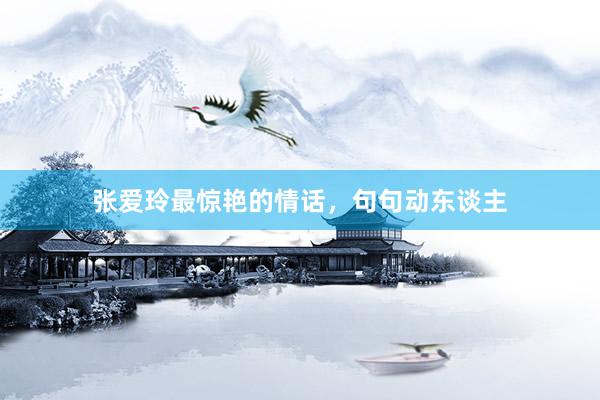 张爱玲最惊艳的情话,句句动东谈主